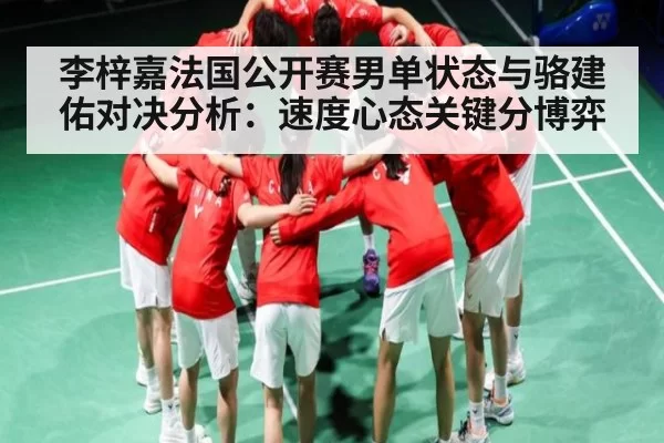 李梓嘉法国公开赛男单状态与骆建佑对决分析:速度心态关键分博弈